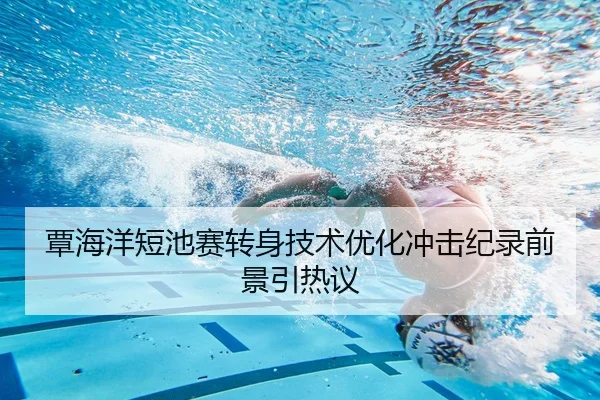 覃海洋短池赛转身技术优化冲击纪录前景引热议